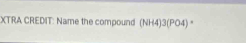 XTRA CREDIT: Name the compound (NH4)3(PO4) *