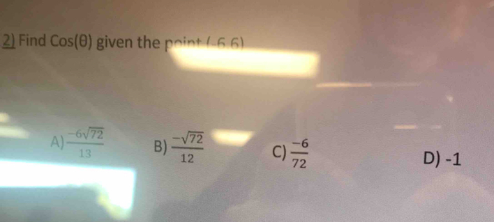 Find cos (θ ) given the poin (-6,6)
_
A)  (-6sqrt(72))/13  B)  (-sqrt(72))/12  C)  (-6)/72 
D) -1