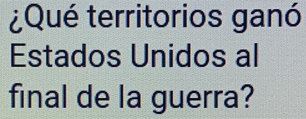 ¿Qué territorios ganó 
Estados Unidos al 
final de la guerra?