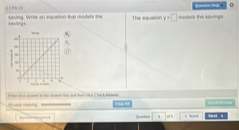 è é P (-13 Quealin Hel 。 
saving. Write an equation that models the The equation y=□ models the savings. 
savings 
Ener your answer in the answer box and then click Check Answer 
Al parts showing Clom AB Etu-ch Alinores 
Reviole Rogrése Question of B 、 Dack Next