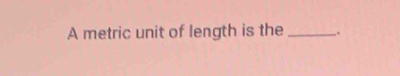 A metric unit of length is the_