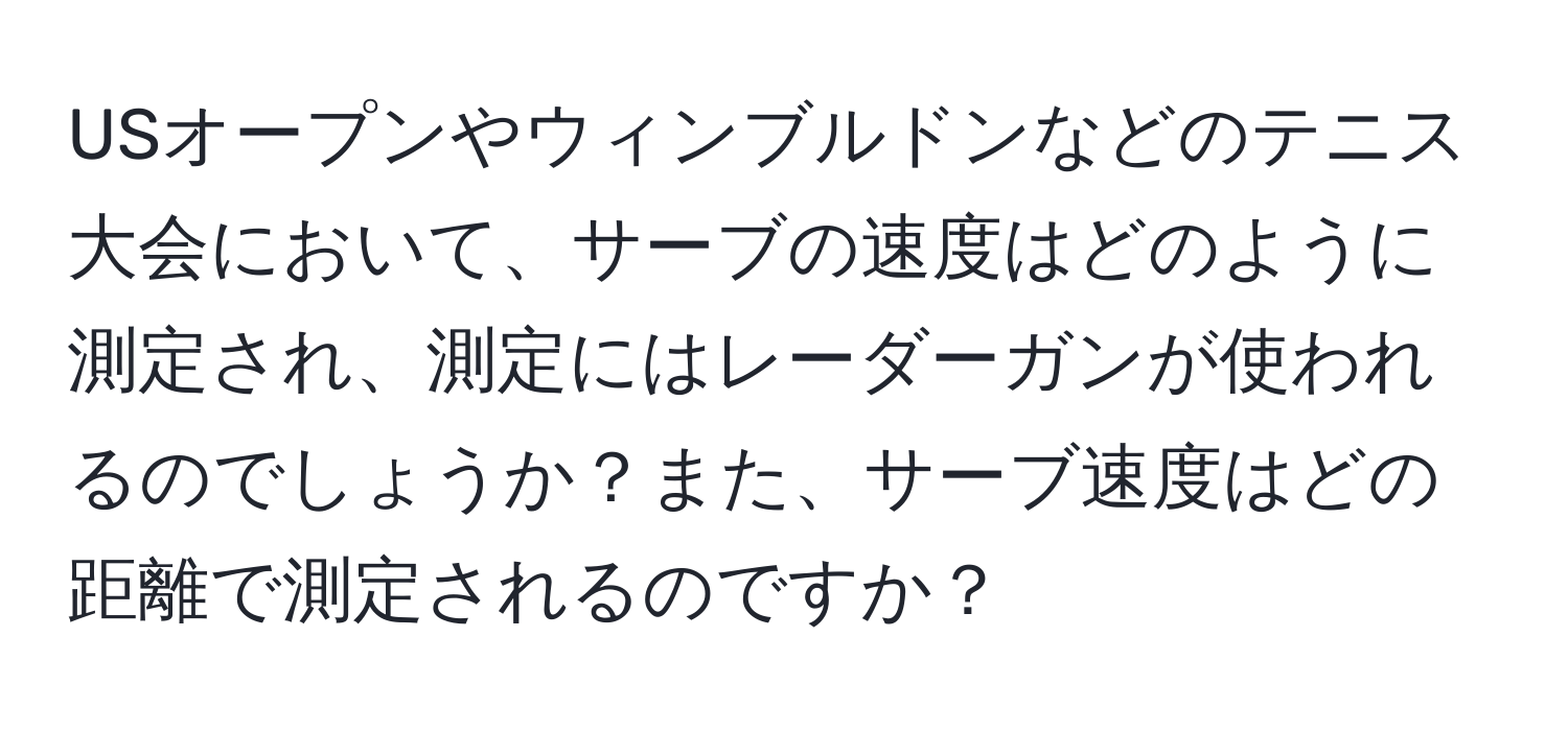 USオープンやウィンブルドンなどのテニス大会において、サーブの速度はどのように測定され、測定にはレーダーガンが使われるのでしょうか？また、サーブ速度はどの距離で測定されるのですか？