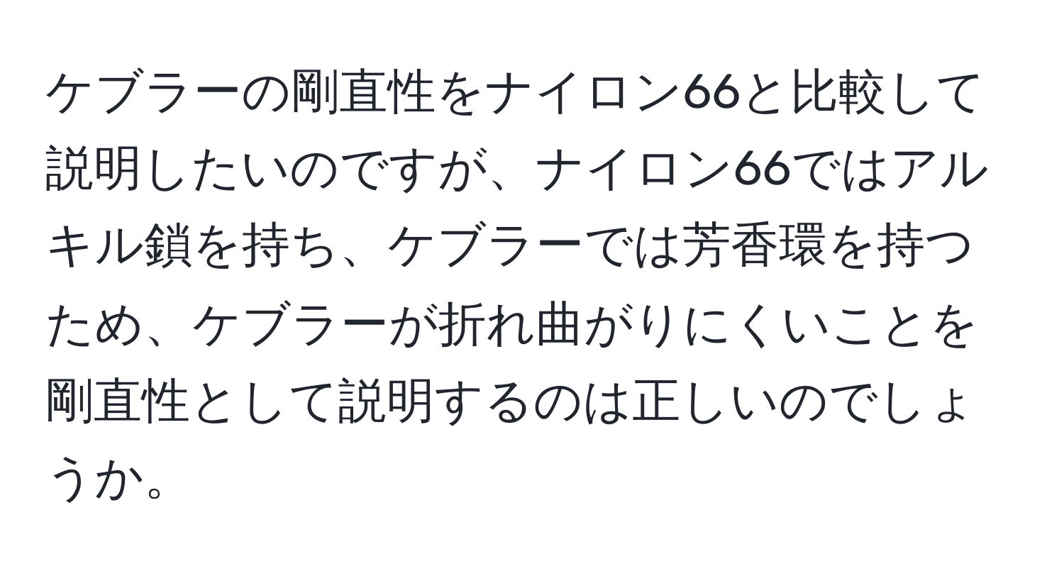 ケブラーの剛直性をナイロン66と比較して説明したいのですが、ナイロン66ではアルキル鎖を持ち、ケブラーでは芳香環を持つため、ケブラーが折れ曲がりにくいことを剛直性として説明するのは正しいのでしょうか。