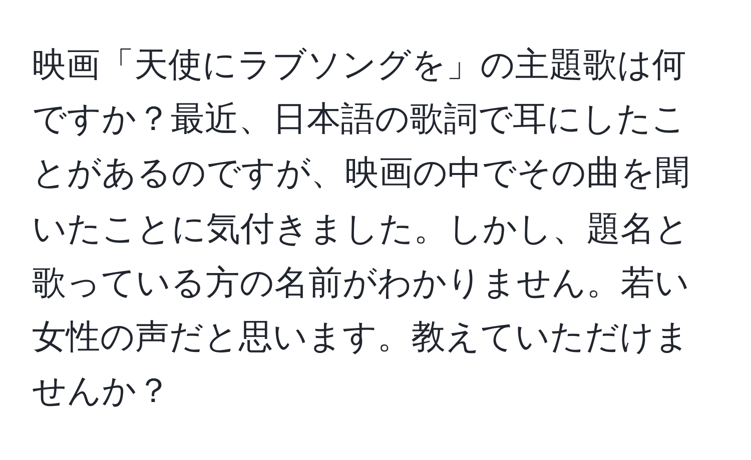 映画「天使にラブソングを」の主題歌は何ですか？最近、日本語の歌詞で耳にしたことがあるのですが、映画の中でその曲を聞いたことに気付きました。しかし、題名と歌っている方の名前がわかりません。若い女性の声だと思います。教えていただけませんか？