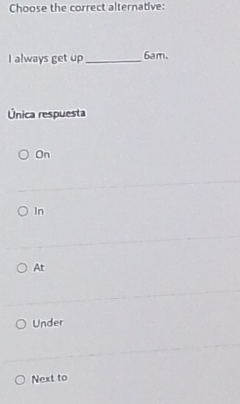 Choose the correct alternative:
I always get up_ 6am.
Única respuesta
On
In
At
Under
Next to