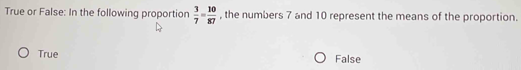 True or False: In the following proportion  3/7 = 10/87  , the numbers 7 and 10 represent the means of the proportion.
True False