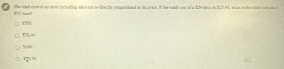 The total cost of an tem including sales tx is directly propootional to its price. If the rotal cost of a $24 tm is $25.44, what is the uual oust un a
$75 itum?
○ $795
$76.40
50006
573.50