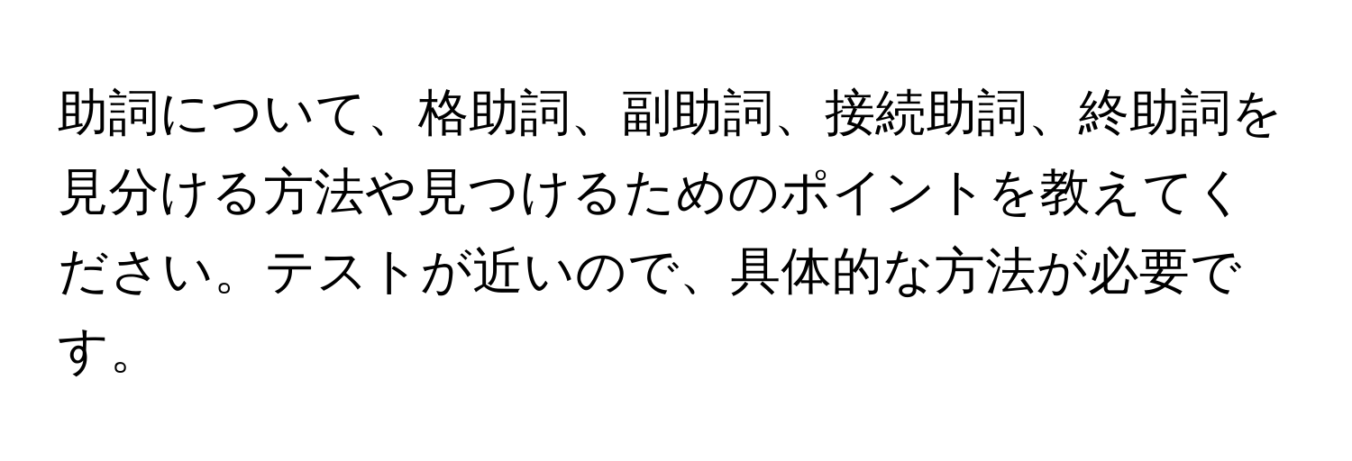 助詞について、格助詞、副助詞、接続助詞、終助詞を見分ける方法や見つけるためのポイントを教えてください。テストが近いので、具体的な方法が必要です。