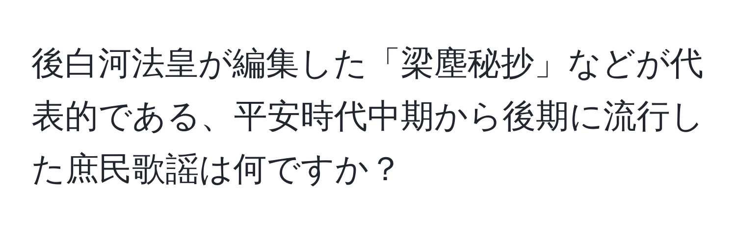 後白河法皇が編集した「梁塵秘抄」などが代表的である、平安時代中期から後期に流行した庶民歌謡は何ですか？