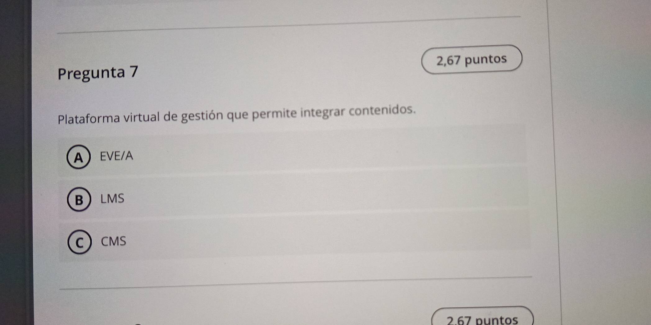 2,67 puntos
Pregunta 7
Plataforma virtual de gestión que permite integrar contenidos.
A EVE/A
B LMS
C CMS
2.67 puntos