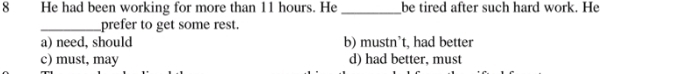 He had been working for more than 11 hours. He _be tired after such hard work. He
_prefer to get some rest.
a) need, should b) mustn’t, had better
c) must, may d) had better, must
