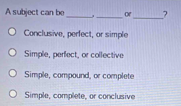 A subject can be __or_ ?
Conclusive, perfect, or simple
Simple, perfect, or collective
Simple, compound, or complete
Simple, complete, or conclusive