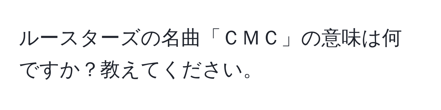 ルースターズの名曲「ＣＭＣ」の意味は何ですか？教えてください。