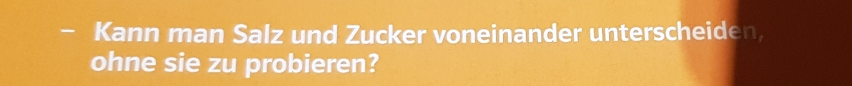 Kann man Salz und Zucker voneinander unterscheiden, 
ohne sie zu probieren?