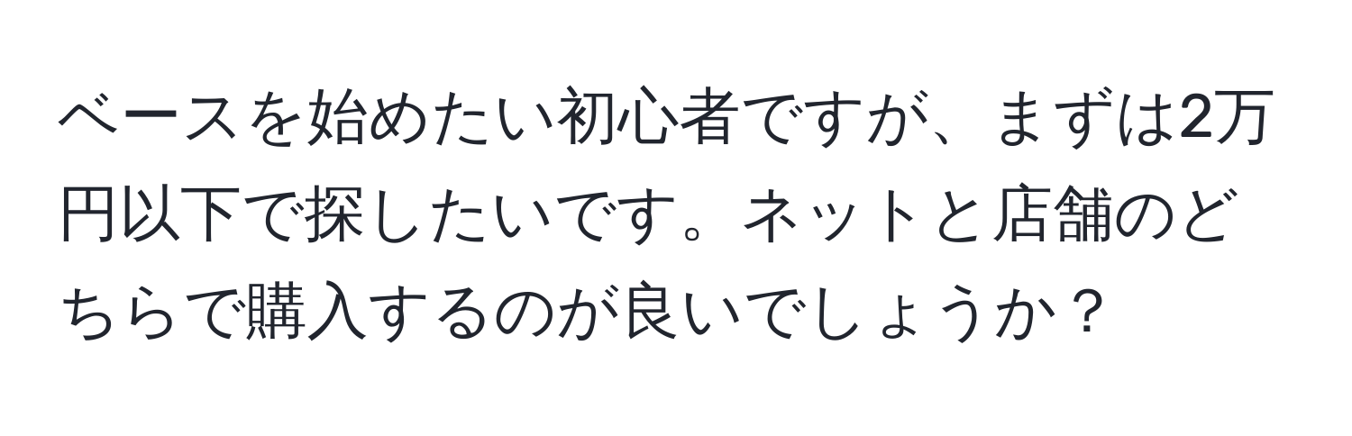 ベースを始めたい初心者ですが、まずは2万円以下で探したいです。ネットと店舗のどちらで購入するのが良いでしょうか？