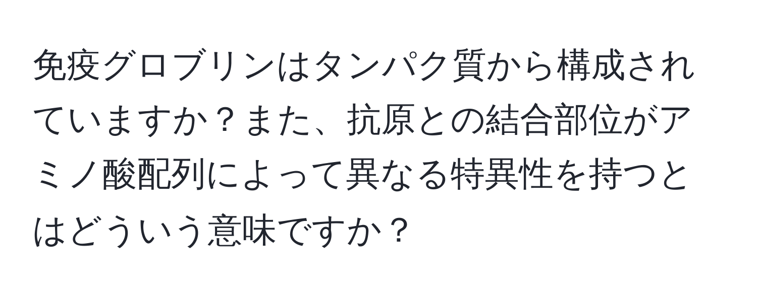 免疫グロブリンはタンパク質から構成されていますか？また、抗原との結合部位がアミノ酸配列によって異なる特異性を持つとはどういう意味ですか？