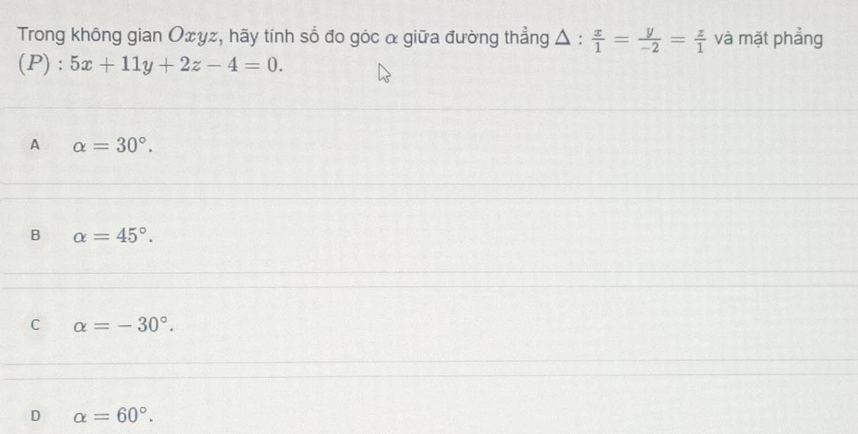 Trong không gian Οxγz, hãy tính sổ đo góc α giữa đường thẳng Δ :  x/1 = y/-2 = z/1  và mặt phẳng
(P) : 5x+11y+2z-4=0.
A alpha =30°.
B alpha =45°.
C alpha =-30°.
D alpha =60°.