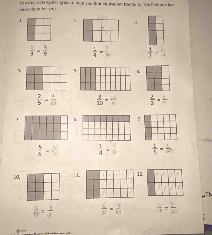 Use the rectangular grids to help you find equivalent fractions. The first one has 
been done for you. 
1. 
2. 
3.
 1/3 = 3/9 
 1/4 =
 1/2 =
4. 
5 
6.
 2/5 =
 3/10 =
 2/3 =
7 
8. 
9
 5/6 =
 1/4 =
 1/5 =
10. 11. 12.
=