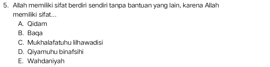 Allah memiliki sifat berdiri sendiri tanpa bantuan yang lain, karena Allah
memiliki sifat...
A. Qidam
B. Baqa
C. Mukhalafatuhu lilhawadisi
D. Qiyamuhu binafsihi
E. Wahdaniyah