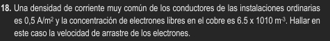 Una densidad de corriente muy común de los conductores de las instalaciones ordinarias
es0.5A/m^2 y la concentración de electrones libres en el cobre es 6.5* 1010m^(-3). Hallar en 
este caso la velocidad de arrastre de los electrones