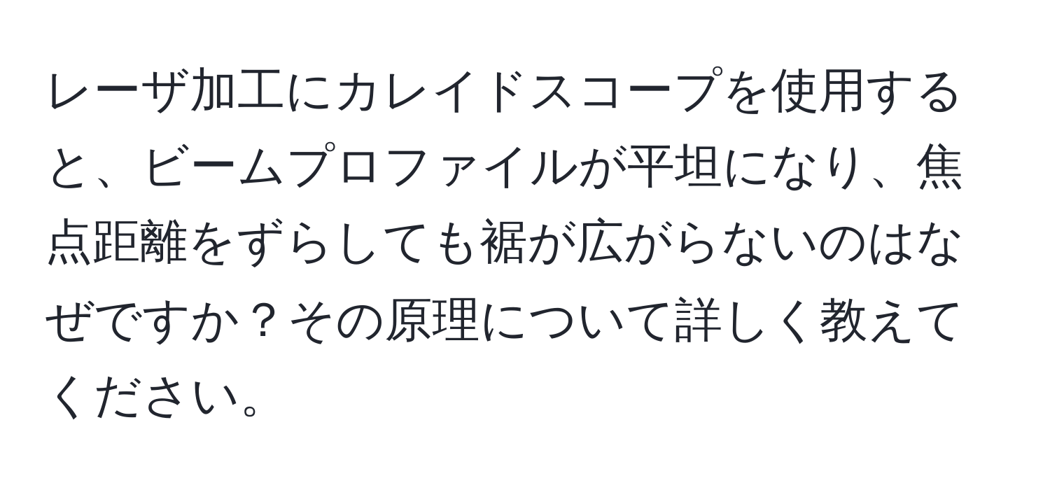 レーザ加工にカレイドスコープを使用すると、ビームプロファイルが平坦になり、焦点距離をずらしても裾が広がらないのはなぜですか？その原理について詳しく教えてください。