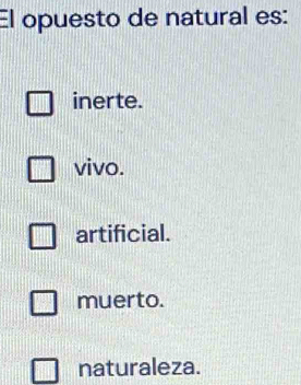 El opuesto de natural es:
inerte.
vivo.
artificial.
muerto.
naturaleza.