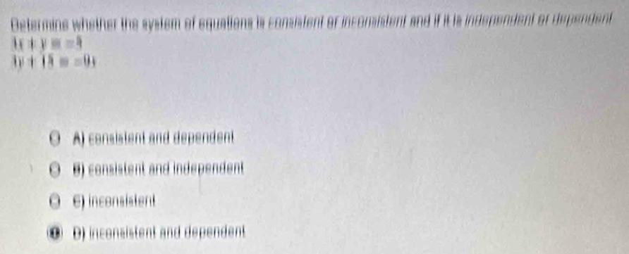 Determine whether the system of equations is consistent or inconsistent and if it is independent or dependent
H:yis=3
overline Ay+overline 18==0_3
A) consistent and dependent
B) consistent and independent
E) inconsistent
● D) inconsistent and dependent.