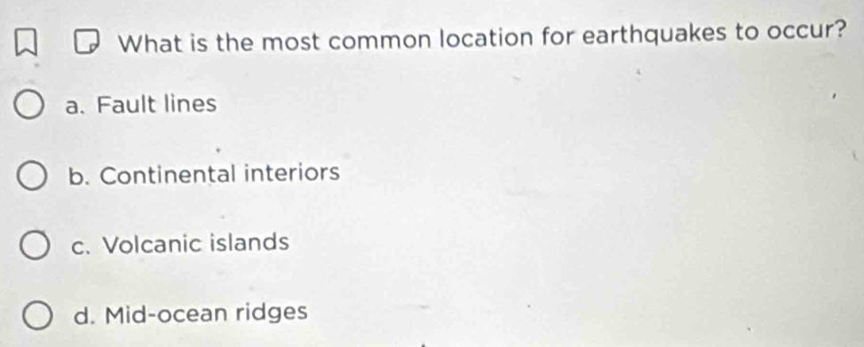 What is the most common location for earthquakes to occur?
a. Fault lines
b. Continental interiors
c. Volcanic islands
d. Mid-ocean ridges