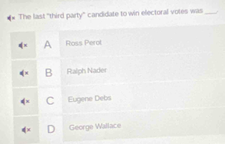 The last “third party” candidate to win electoral votes was _/
A Ross Perot
B Ralph Nader
C Eugene Debs
( D George Wallace