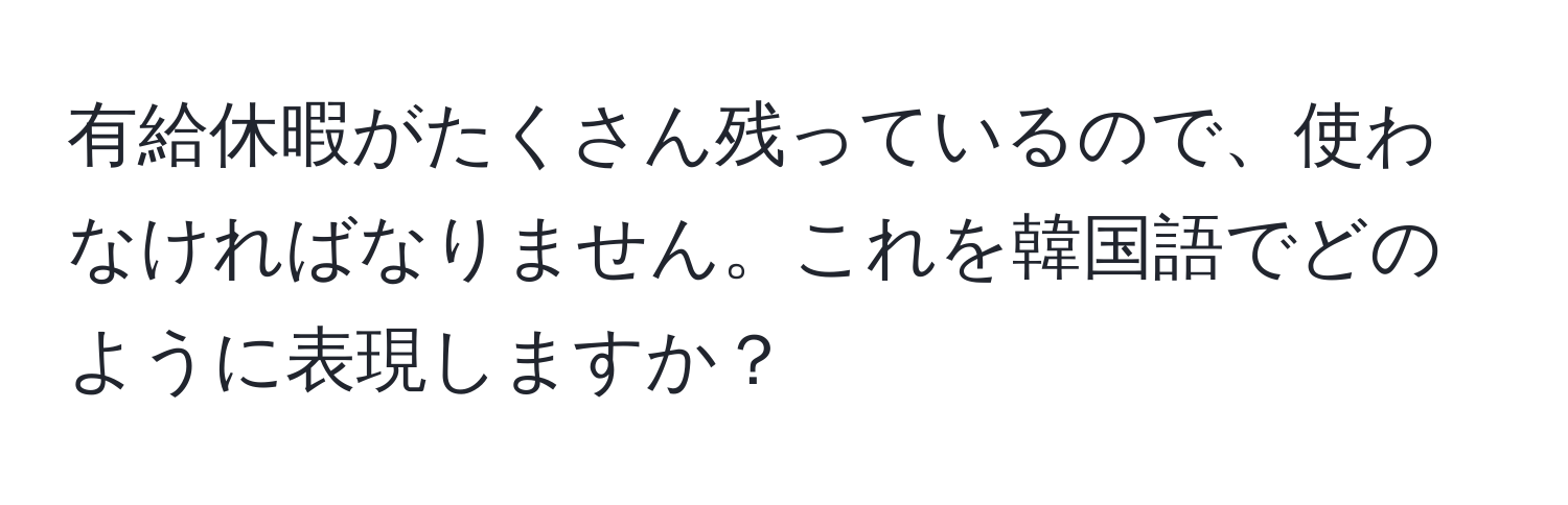 有給休暇がたくさん残っているので、使わなければなりません。これを韓国語でどのように表現しますか？