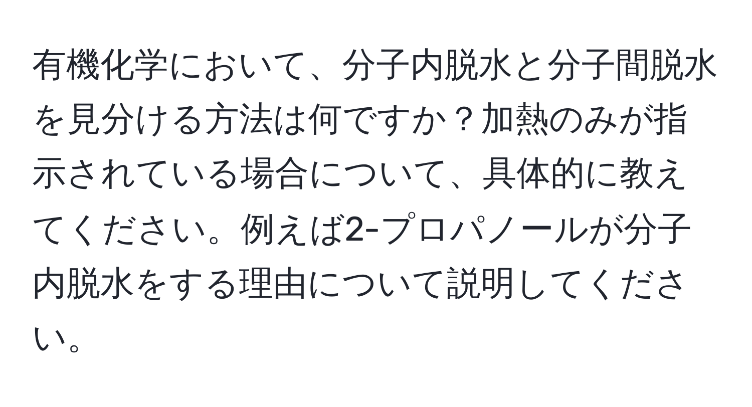 有機化学において、分子内脱水と分子間脱水を見分ける方法は何ですか？加熱のみが指示されている場合について、具体的に教えてください。例えば2-プロパノールが分子内脱水をする理由について説明してください。