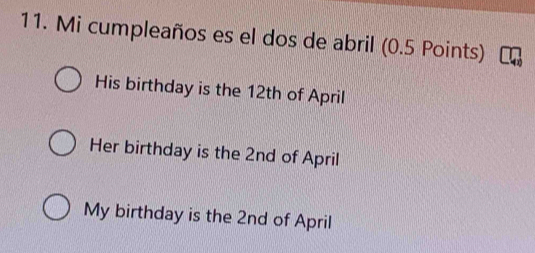 Mi cumpleaños es el dos de abril (0.5 Points)
His birthday is the 12th of April
Her birthday is the 2nd of April
My birthday is the 2nd of April