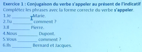 Conjugaison du verbe s'appeler au présent de l'indicatif 
Complétez les phrases avec la forme correcte du verbe s'appeler. 
1.Je _Marie. 
2.Tu _comment ? 
3.1l_ Pierre. 
4.Nous_ Dupont. 
5.Vous _comment ? 
6.Ils _Bernard et Jacques.