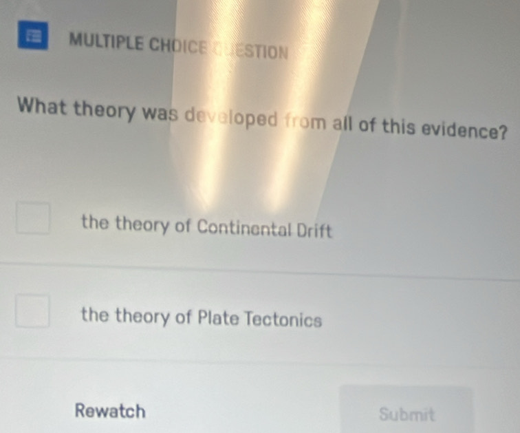 QUESTION
What theory was developed from all of this evidence?
the theory of Continental Drift
the theory of Plate Tectonics
Rewatch Submit