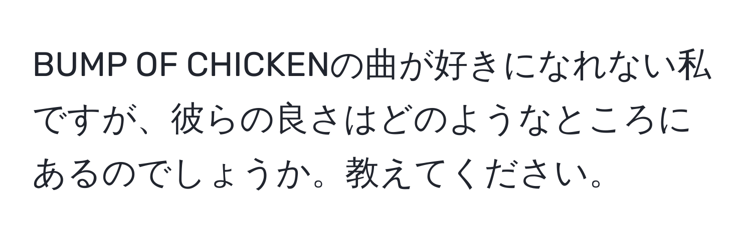 BUMP OF CHICKENの曲が好きになれない私ですが、彼らの良さはどのようなところにあるのでしょうか。教えてください。