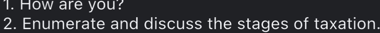 How are you? 
2. Enumerate and discuss the stages of taxation.
