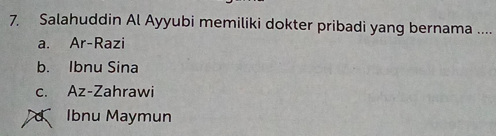 Salahuddin Al Ayyubi memiliki dokter pribadi yang bernama ....
a. Ar-Razi
b. Ibnu Sina
c. Az-Zahrawi
d Ibnu Maymun