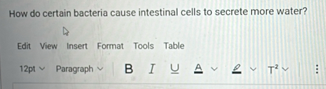 How do certain bacteria cause intestinal cells to secrete more water? 
Edit View Insert Format Tools Table 
12pt ν Paragraph B I U -2