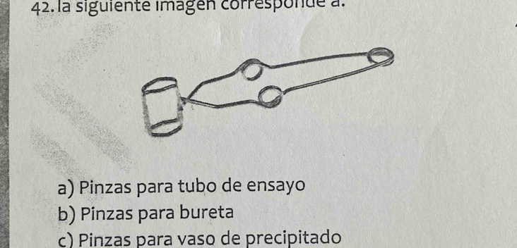 la siguiente imagen corresponde a.
a) Pinzas para tubo de ensayo
b) Pinzas para bureta
c) Pinzas para vaso de precipitado