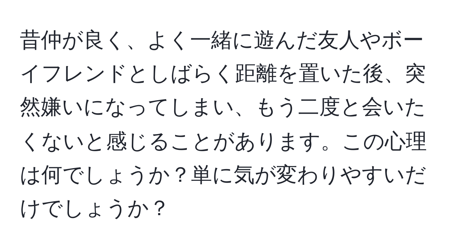 昔仲が良く、よく一緒に遊んだ友人やボーイフレンドとしばらく距離を置いた後、突然嫌いになってしまい、もう二度と会いたくないと感じることがあります。この心理は何でしょうか？単に気が変わりやすいだけでしょうか？