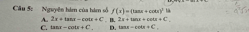 4sqrt(x)-1
Câu 5: Nguyên hàm của hàm số f(x)=(tan x+cot x)^2 là
A. 2x+tan x-cot x+C. B. 2x+tan x+cot x+C.
C. tan x-cot x+C. D. tan x-cot x+C.