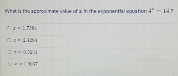 What is the approximate value of x in the exponential equation 4^x=14 ?
xapprox 1.7384
xapprox 2.4290
xapprox 0.5253
xapprox 1.9037