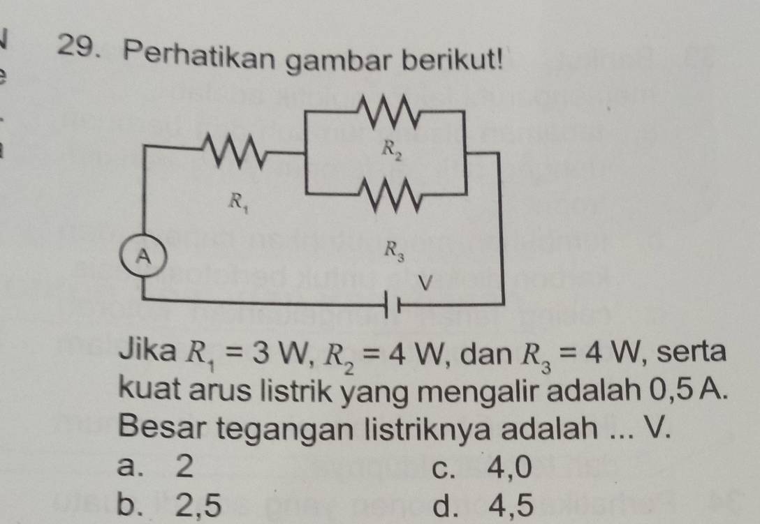 Perhatikan gambar berikut!
Jika R_1=3W,R_2=4W , dan R_3=4W , serta
kuat arus listrik yang mengalir adalah 0,5 A.
Besar tegangan listriknya adalah ... V.
a. 2 c. 4,0
b. 2,5 d. 4,5