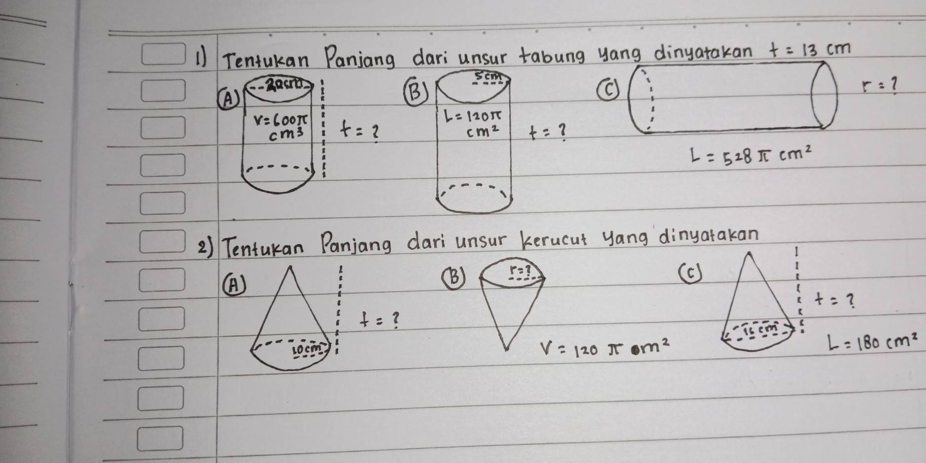 Tentukan Panjang dari unsur tabung yang dinyatakan t=13cm

()
B)
(c
r= 7
L=528π cm^2
2) Tentukan Panjang dari unsur kerucut yang dinyatakan
((B
C )
L=180cm^2