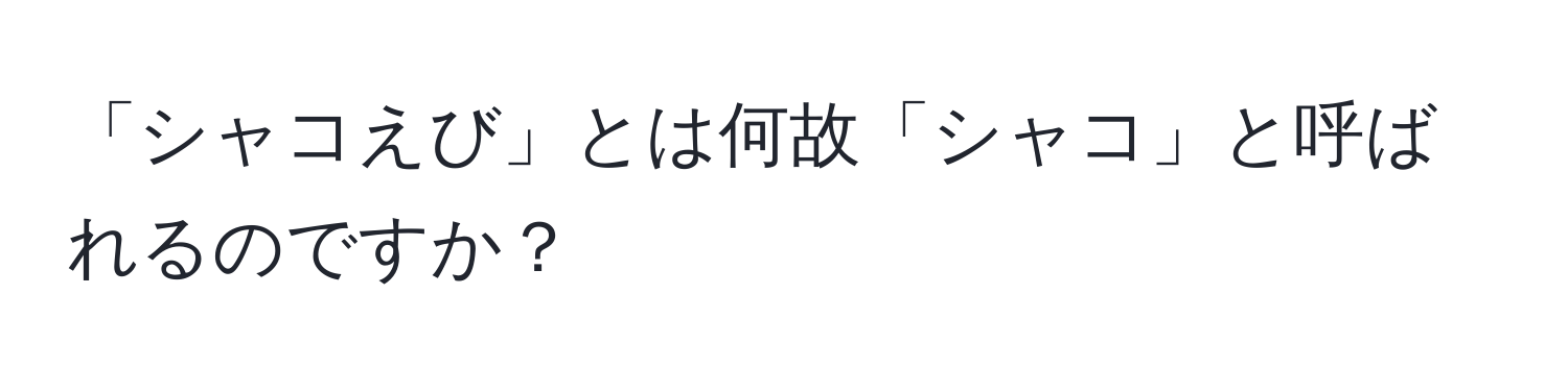 「シャコえび」とは何故「シャコ」と呼ばれるのですか？