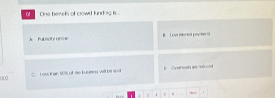 One benefit of crowd funding is...
A Publicity online B. Low interest payments
002 C: Less than 50% of the business will be sold D. Overneads are reduced
Prev 1 4 5 6 Neot +