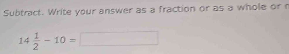 Subtract. Write your answer as a fraction or as a whole or n
14 1/2 -10=□
