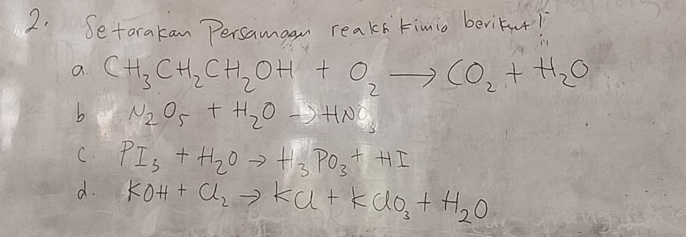 Setarakan Persamgan reaks timio beritu!
a. CH_3CH_2CH_2OH+O_2to CO_2+H_2O
b
N_2O_5+H_2Oto HNO_3
C. PI_3+H_2Oto H_3PO_3+HI
d. KOH+Cl_2to KCl+KClO_3+H_2O