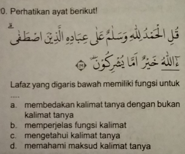 Perhatikan ayat berikut!

Lafaz yang digaris bawah memiliki fungsi untuk
a membedakan kalimat tanya dengan bukan
kalimat tanya
b. memperjelas fungsi kalimat
c. mengetahui kalimat tanya
d. memahami maksud kalimat tanya