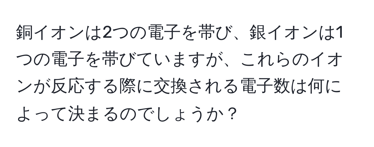 銅イオンは2つの電子を帯び、銀イオンは1つの電子を帯びていますが、これらのイオンが反応する際に交換される電子数は何によって決まるのでしょうか？